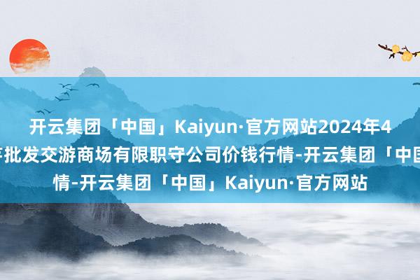 开云集团「中国」Kaiyun·官方网站2024年4月8日陇西县清吉洋芋批发交游商场有限职守公司价钱行情-开云集团「中国」Kaiyun·官方网站