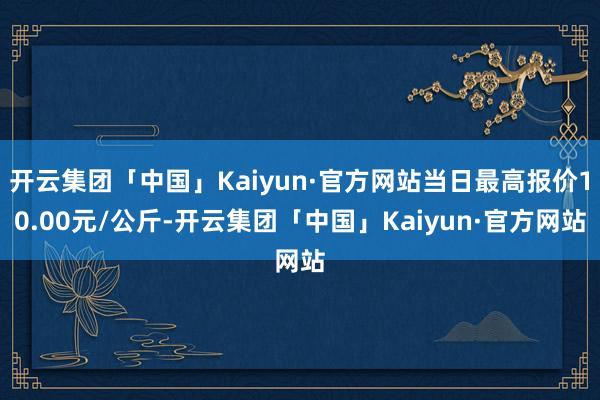 开云集团「中国」Kaiyun·官方网站当日最高报价10.00元/公斤-开云集团「中国」Kaiyun·官方网站