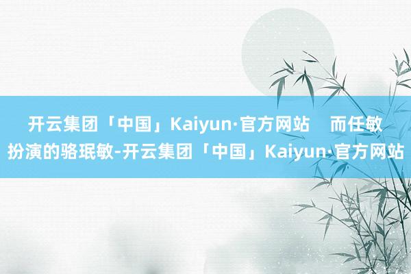 开云集团「中国」Kaiyun·官方网站    而任敏扮演的骆珉敏-开云集团「中国」Kaiyun·官方网站