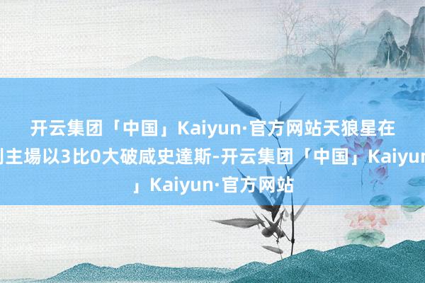 开云集团「中国」Kaiyun·官方网站　　天狼星在今季首仗則主場以3比0大破咸史達斯-开云集团「中国」Kaiyun·官方网站