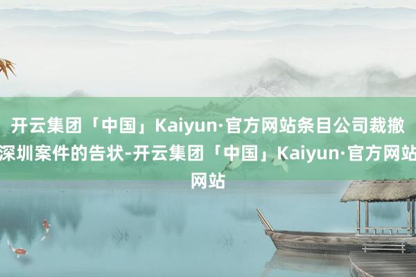 开云集团「中国」Kaiyun·官方网站条目公司裁撤深圳案件的告状-开云集团「中国」Kaiyun·官方网站