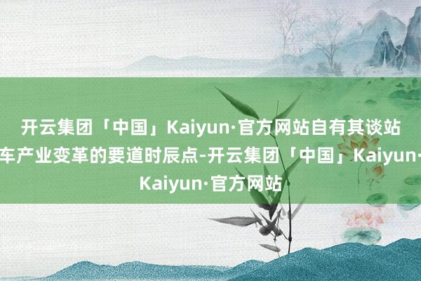 开云集团「中国」Kaiyun·官方网站自有其谈站在全球汽车产业变革的要道时辰点-开云集团「中国」Kaiyun·官方网站