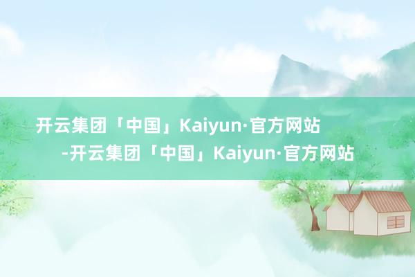 开云集团「中国」Kaiyun·官方网站            -开云集团「中国」Kaiyun·官方网站