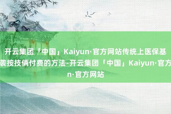 开云集团「中国」Kaiyun·官方网站传统上医保基金承袭按技俩付费的方法-开云集团「中国」Kaiyun·官方网站