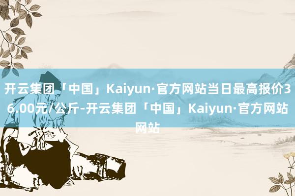 开云集团「中国」Kaiyun·官方网站当日最高报价36.00元/公斤-开云集团「中国」Kaiyun·官方网站