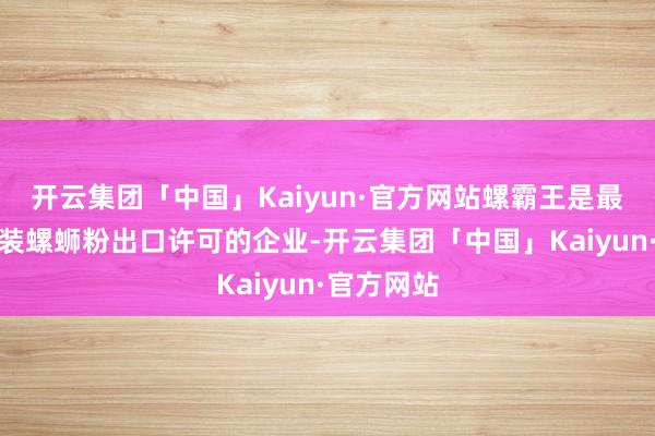 开云集团「中国」Kaiyun·官方网站螺霸王是最早获取袋装螺蛳粉出口许可的企业-开云集团「中国」Kaiyun·官方网站