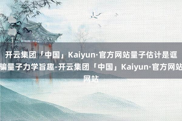 开云集团「中国」Kaiyun·官方网站量子估计是诓骗量子力学旨趣-开云集团「中国」Kaiyun·官方网站