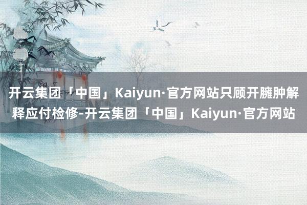 开云集团「中国」Kaiyun·官方网站只顾开臃肿解释应付检修-开云集团「中国」Kaiyun·官方网站