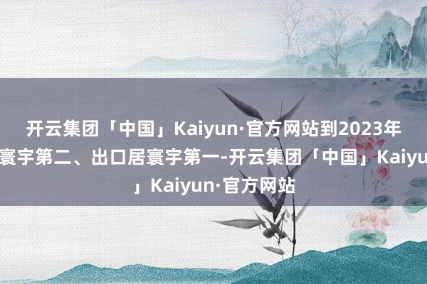 开云集团「中国」Kaiyun·官方网站到2023年汽车产量居寰宇第二、出口居寰宇第一-开云集团「中国」Kaiyun·官方网站