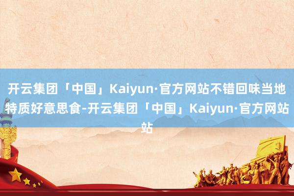 开云集团「中国」Kaiyun·官方网站不错回味当地特质好意思食-开云集团「中国」Kaiyun·官方网站