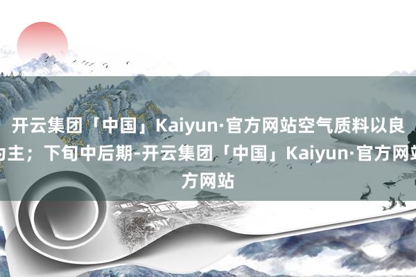 开云集团「中国」Kaiyun·官方网站空气质料以良为主；下旬中后期-开云集团「中国」Kaiyun·官方网站