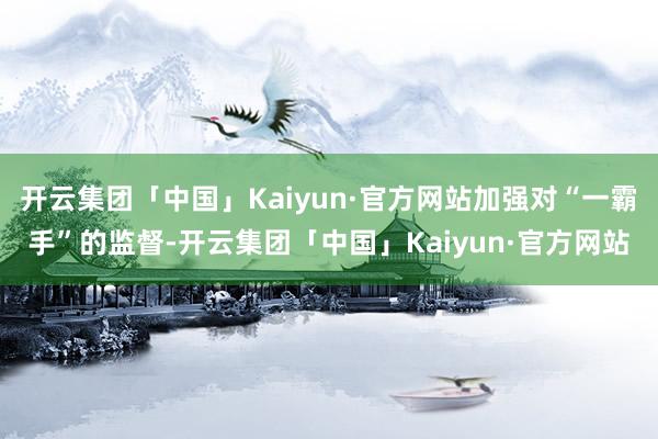 开云集团「中国」Kaiyun·官方网站加强对“一霸手”的监督-开云集团「中国」Kaiyun·官方网站