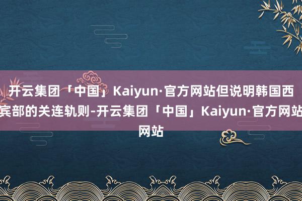 开云集团「中国」Kaiyun·官方网站但说明韩国西宾部的关连轨则-开云集团「中国」Kaiyun·官方网站