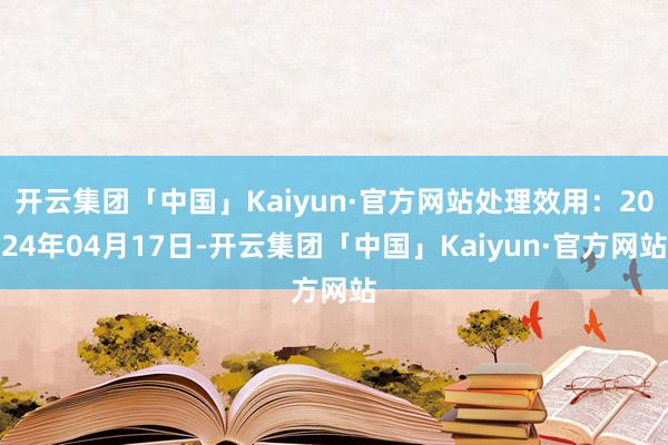 开云集团「中国」Kaiyun·官方网站处理效用：2024年04月17日-开云集团「中国」Kaiyun·官方网站