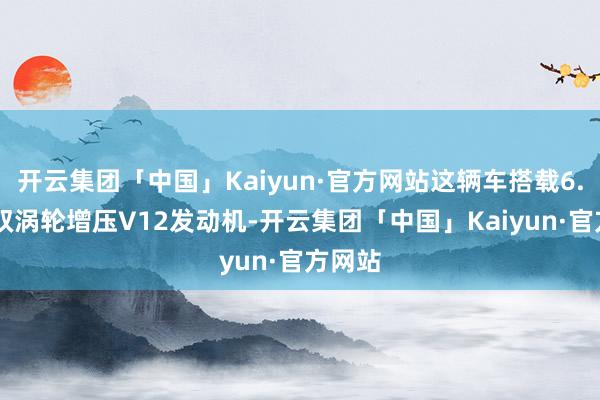 开云集团「中国」Kaiyun·官方网站这辆车搭载6.75升双涡轮增压V12发动机-开云集团「中国」Kaiyun·官方网站