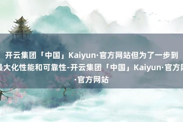 开云集团「中国」Kaiyun·官方网站但为了一步到位最大化性能和可靠性-开云集团「中国」Kaiyun·官方网站