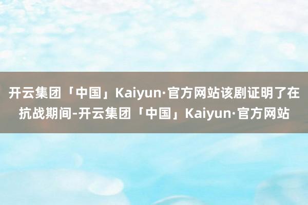 开云集团「中国」Kaiyun·官方网站该剧证明了在抗战期间-开云集团「中国」Kaiyun·官方网站