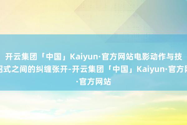 开云集团「中国」Kaiyun·官方网站电影动作与技击招式之间的纠缠张开-开云集团「中国」Kaiyun·官方网站