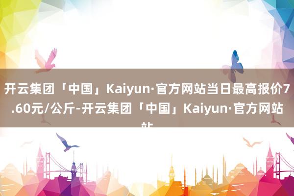 开云集团「中国」Kaiyun·官方网站当日最高报价7.60元/公斤-开云集团「中国」Kaiyun·官方网站