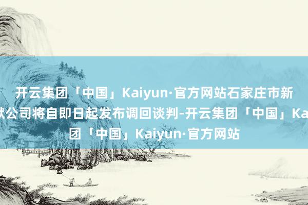 开云集团「中国」Kaiyun·官方网站石家庄市新宝电器有限包袱公司将自即日起发布调回谈判-开云集团「中国」Kaiyun·官方网站