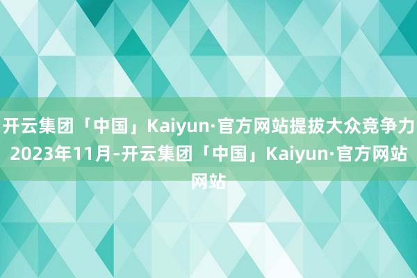 开云集团「中国」Kaiyun·官方网站提拔大众竞争力2023年11月-开云集团「中国」Kaiyun·官方网站