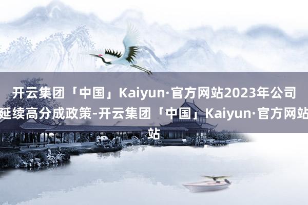 开云集团「中国」Kaiyun·官方网站2023年公司延续高分成政策-开云集团「中国」Kaiyun·官方网站