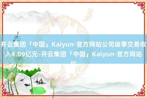 开云集团「中国」Kaiyun·官方网站公司竣事交易收入4.09亿元-开云集团「中国」Kaiyun·官方网站