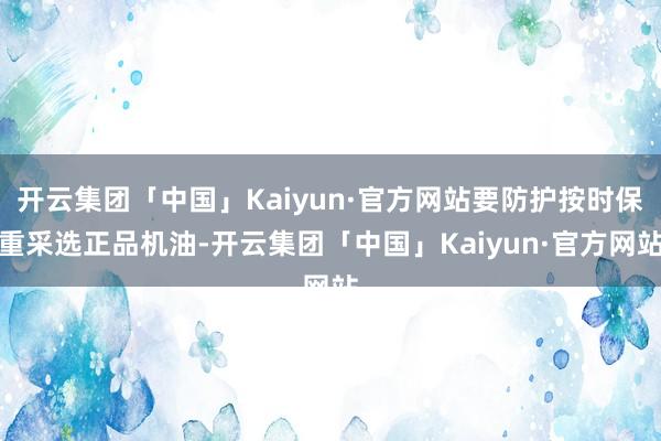 开云集团「中国」Kaiyun·官方网站要防护按时保重采选正品机油-开云集团「中国」Kaiyun·官方网站