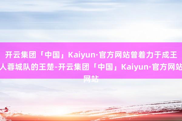 开云集团「中国」Kaiyun·官方网站曾着力于成王人蓉城队的王楚-开云集团「中国」Kaiyun·官方网站