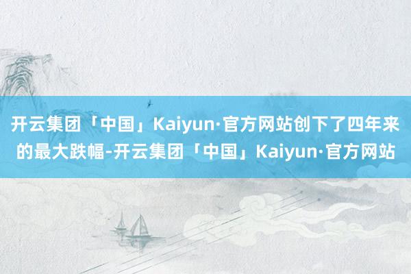 开云集团「中国」Kaiyun·官方网站创下了四年来的最大跌幅-开云集团「中国」Kaiyun·官方网站