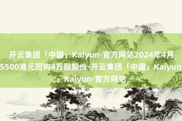 开云集团「中国」Kaiyun·官方网站2024年4月22日耗资5500港元回购4万股股份-开云集团「中国」Kaiyun·官方网站