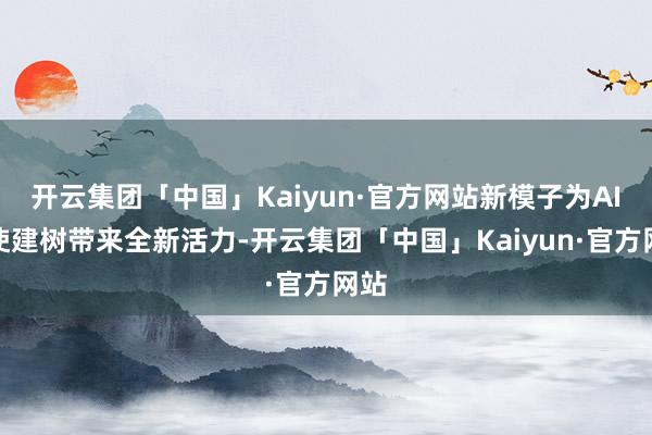 开云集团「中国」Kaiyun·官方网站新模子为AI行使建树带来全新活力-开云集团「中国」Kaiyun·官方网站