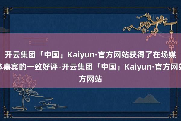 开云集团「中国」Kaiyun·官方网站获得了在场媒体嘉宾的一致好评-开云集团「中国」Kaiyun·官方网站