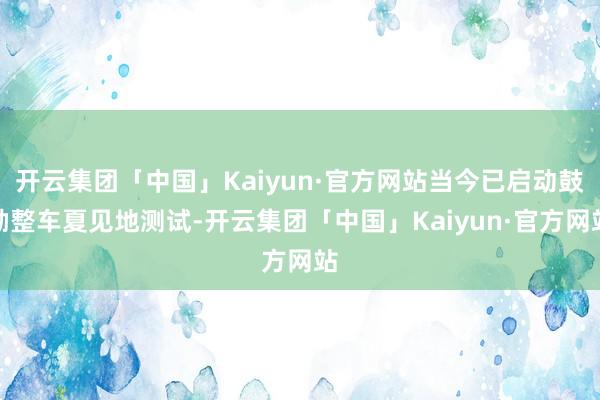 开云集团「中国」Kaiyun·官方网站当今已启动鼓励整车夏见地测试-开云集团「中国」Kaiyun·官方网站