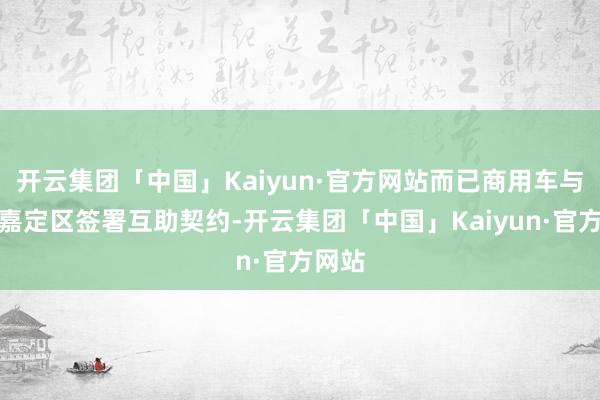 开云集团「中国」Kaiyun·官方网站而已商用车与上海嘉定区签署互助契约-开云集团「中国」Kaiyun·官方网站