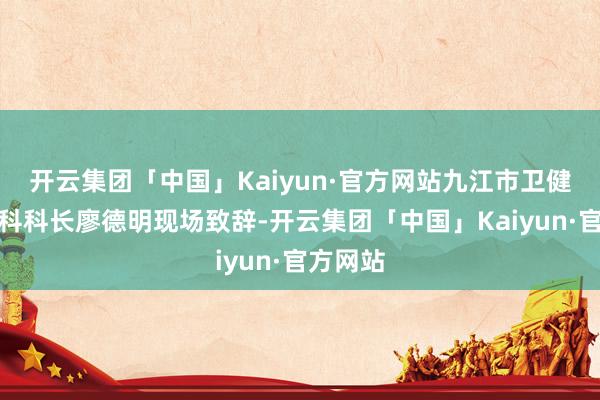 开云集团「中国」Kaiyun·官方网站九江市卫健委科教科科长廖德明现场致辞-开云集团「中国」Kaiyun·官方网站