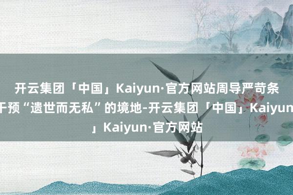 开云集团「中国」Kaiyun·官方网站周导严苛条款她必须干预“遗世而无私”的境地-开云集团「中国」Kaiyun·官方网站