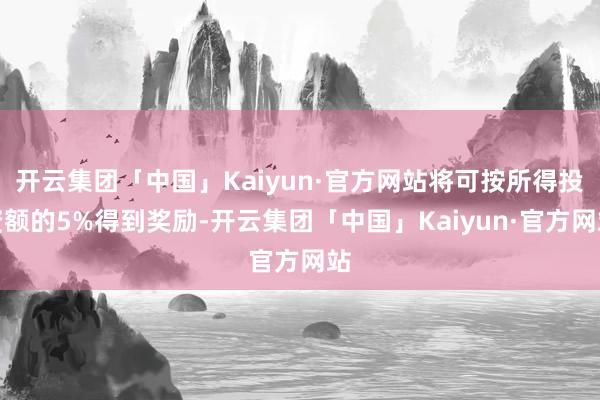 开云集团「中国」Kaiyun·官方网站将可按所得投资额的5%得到奖励-开云集团「中国」Kaiyun·官方网站