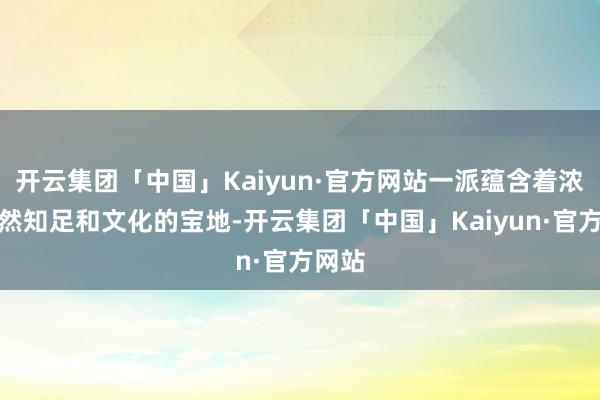 开云集团「中国」Kaiyun·官方网站一派蕴含着浓厚当然知足和文化的宝地-开云集团「中国」Kaiyun·官方网站