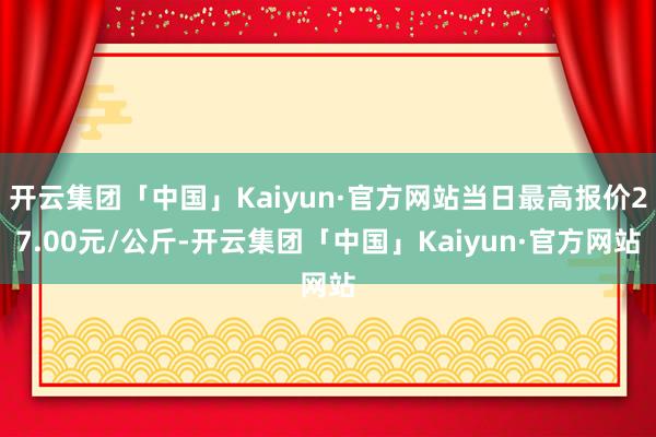 开云集团「中国」Kaiyun·官方网站当日最高报价27.00元/公斤-开云集团「中国」Kaiyun·官方网站