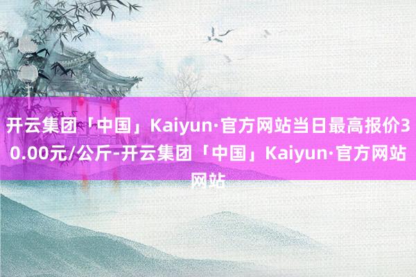 开云集团「中国」Kaiyun·官方网站当日最高报价30.00元/公斤-开云集团「中国」Kaiyun·官方网站