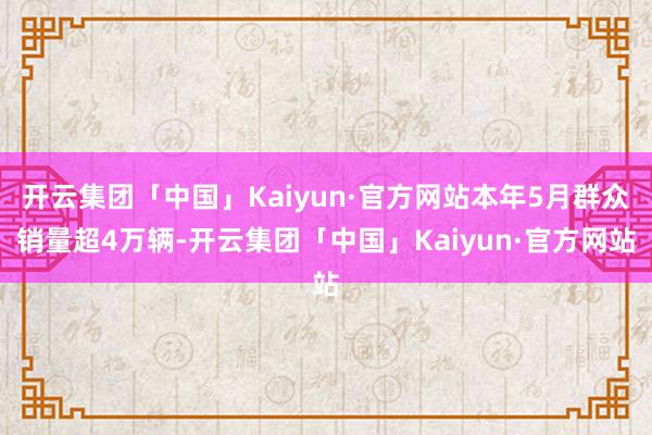 开云集团「中国」Kaiyun·官方网站本年5月群众销量超4万辆-开云集团「中国」Kaiyun·官方网站