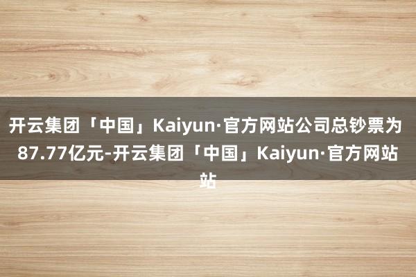 开云集团「中国」Kaiyun·官方网站公司总钞票为 87.77亿元-开云集团「中国」Kaiyun·官方网站