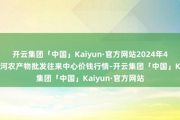 开云集团「中国」Kaiyun·官方网站2024年4月29日三门峡金河农产物批发往来中心价钱行情-开云集团「中国」Kaiyun·官方网站