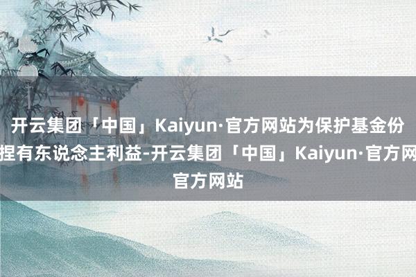 开云集团「中国」Kaiyun·官方网站为保护基金份额捏有东说念主利益-开云集团「中国」Kaiyun·官方网站