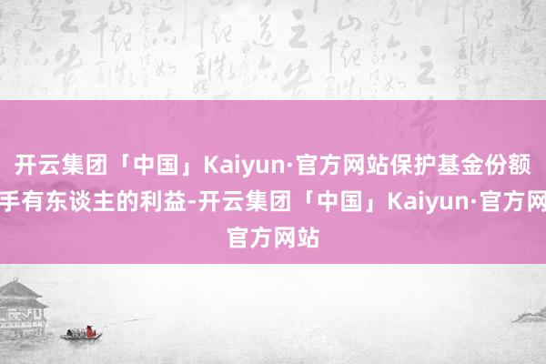 开云集团「中国」Kaiyun·官方网站保护基金份额合手有东谈主的利益-开云集团「中国」Kaiyun·官方网站