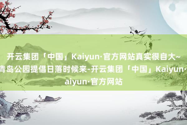 开云集团「中国」Kaiyun·官方网站真实很自大~5️⃣小青岛公园提倡日落时候来-开云集团「中国」Kaiyun·官方网站