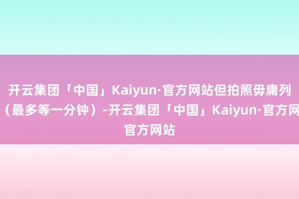 开云集团「中国」Kaiyun·官方网站但拍照毋庸列队（最多等一分钟）-开云集团「中国」Kaiyun·官方网站