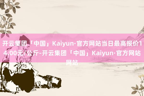 开云集团「中国」Kaiyun·官方网站当日最高报价14.00元/公斤-开云集团「中国」Kaiyun·官方网站