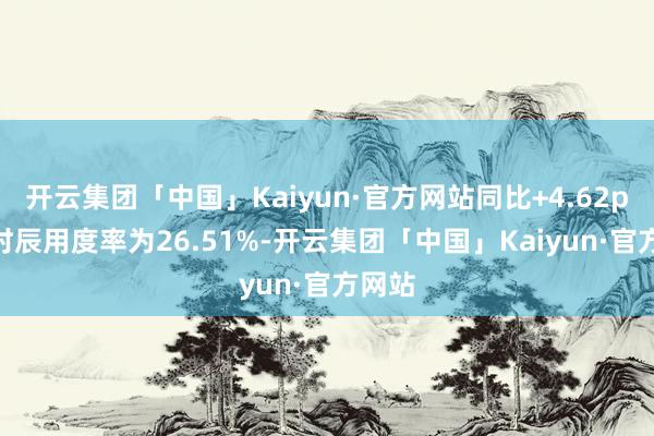 开云集团「中国」Kaiyun·官方网站同比+4.62pct；时辰用度率为26.51%-开云集团「中国」Kaiyun·官方网站